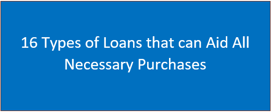 16 Types of Loans that can Aid All Necessary Purchases